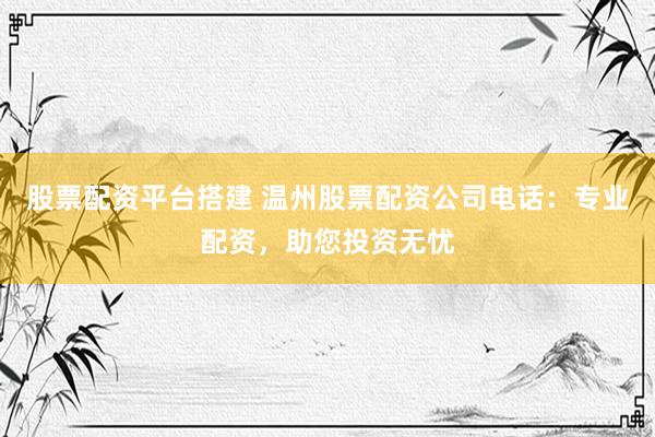 股票配资平台搭建 温州股票配资公司电话：专业配资，助您投资无忧