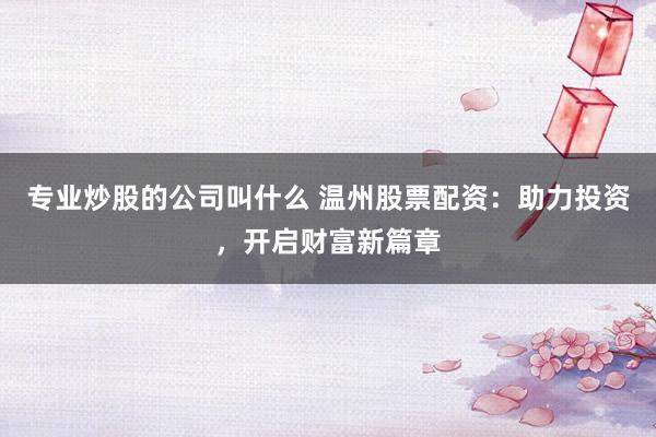 专业炒股的公司叫什么 温州股票配资：助力投资，开启财富新篇章