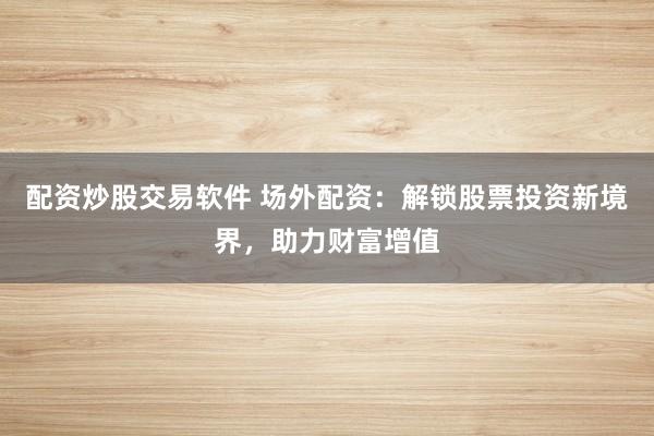 配资炒股交易软件 场外配资：解锁股票投资新境界，助力财富增值