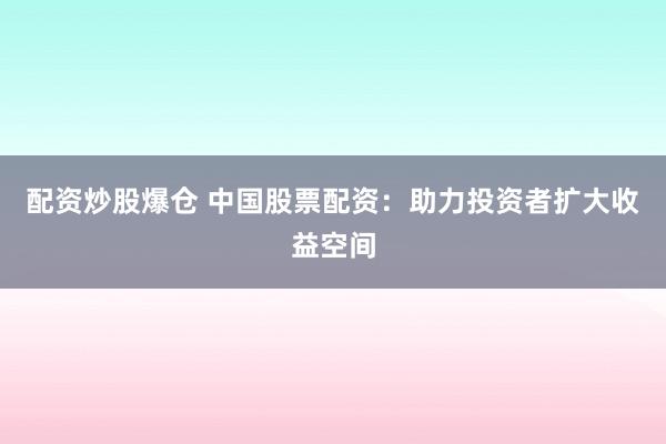 配资炒股爆仓 中国股票配资：助力投资者扩大收益空间