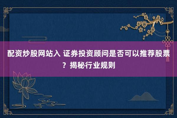 配资炒股网站入 证券投资顾问是否可以推荐股票？揭秘行业规则