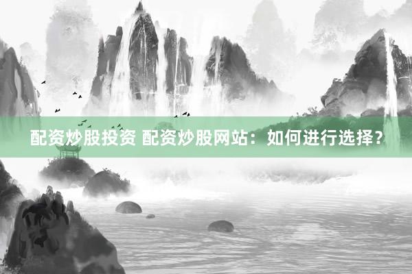 配资炒股投资 配资炒股网站：如何进行选择？