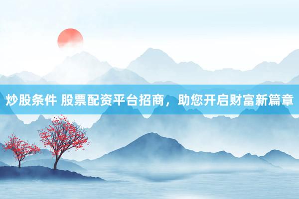炒股条件 股票配资平台招商，助您开启财富新篇章