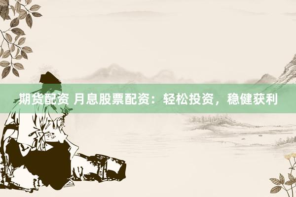 期货配资 月息股票配资：轻松投资，稳健获利