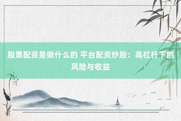 股票配资是做什么的 平台配资炒股：高杠杆下的风险与收益