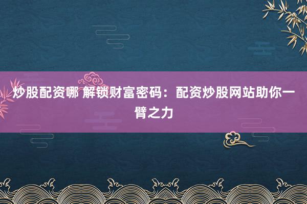 炒股配资哪 解锁财富密码：配资炒股网站助你一臂之力