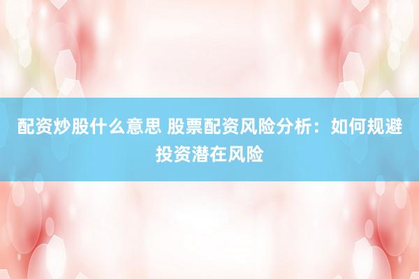 配资炒股什么意思 股票配资风险分析：如何规避投资潜在风险
