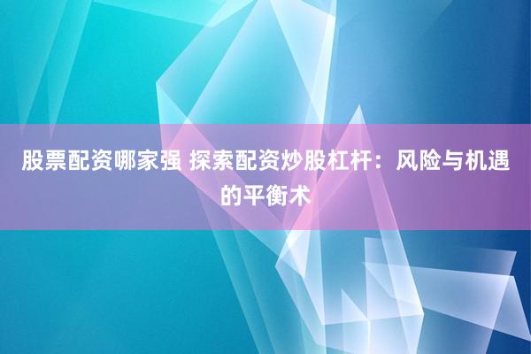 股票配资哪家强 探索配资炒股杠杆：风险与机遇的平衡术