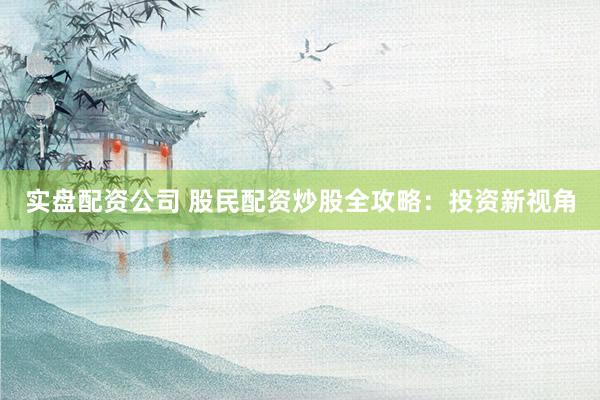 实盘配资公司 股民配资炒股全攻略：投资新视角