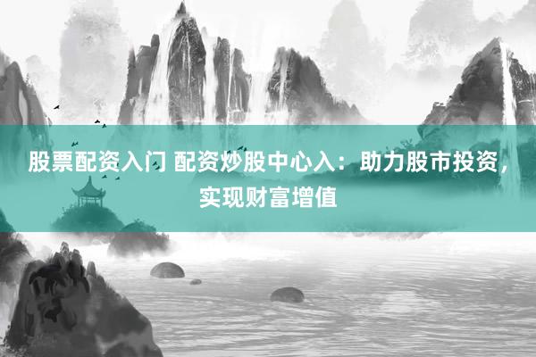 股票配资入门 配资炒股中心入：助力股市投资，实现财富增值