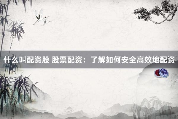 什么叫配资股 股票配资：了解如何安全高效地配资