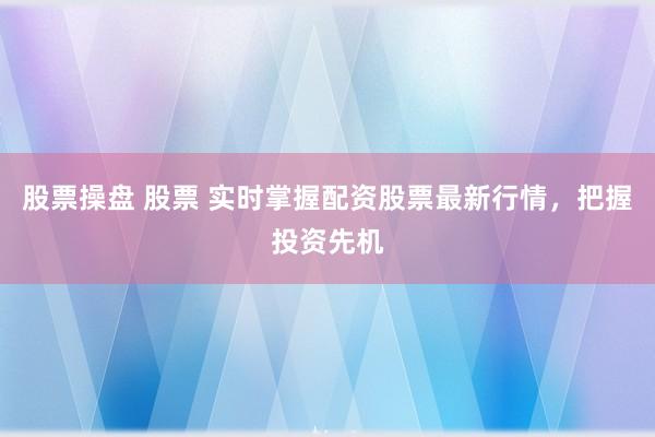 股票操盘 股票 实时掌握配资股票最新行情，把握投资先机