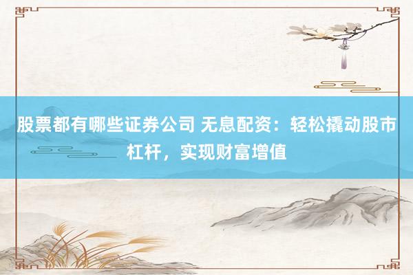 股票都有哪些证券公司 无息配资：轻松撬动股市杠杆，实现财富增值