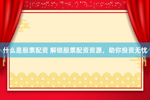 什么是股票配资 解锁股票配资资源，助你投资无忧