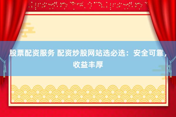 股票配资服务 配资炒股网站选必选：安全可靠，收益丰厚