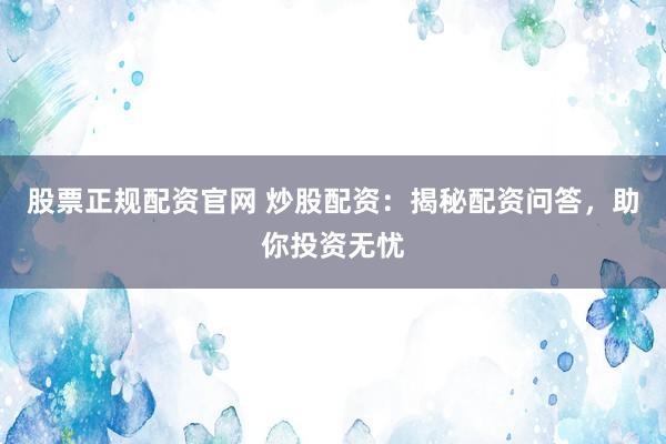 股票正规配资官网 炒股配资：揭秘配资问答，助你投资无忧