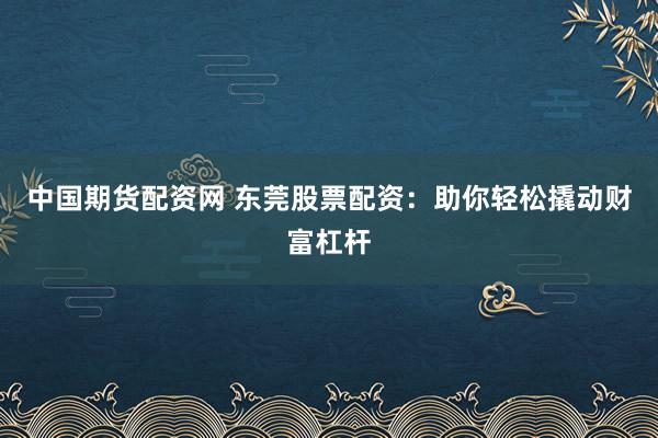 中国期货配资网 东莞股票配资：助你轻松撬动财富杠杆