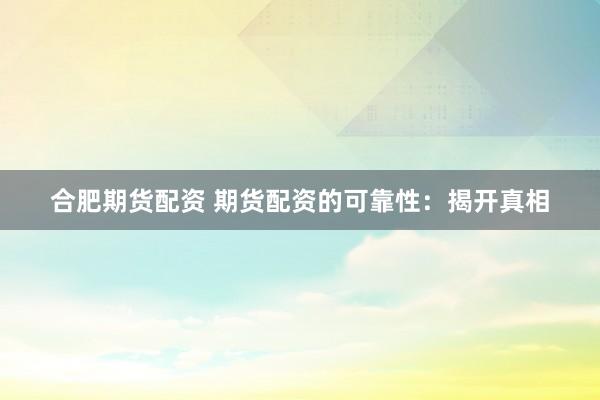 合肥期货配资 期货配资的可靠性：揭开真相