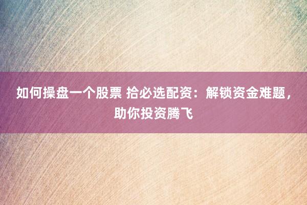 如何操盘一个股票 拾必选配资：解锁资金难题，助你投资腾飞