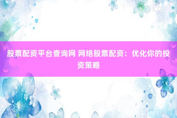股票配资平台查询网 网络股票配资：优化你的投资策略