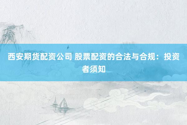 西安期货配资公司 股票配资的合法与合规：投资者须知