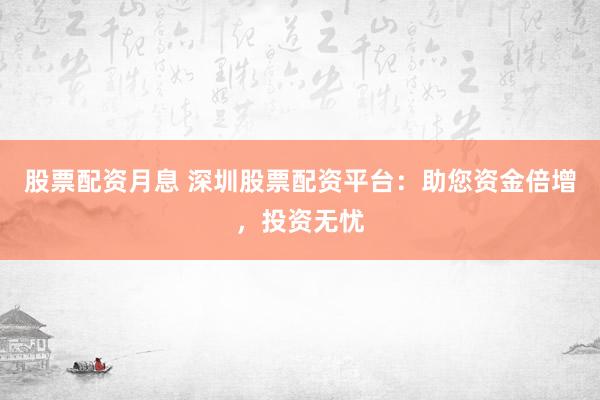 股票配资月息 深圳股票配资平台：助您资金倍增，投资无忧