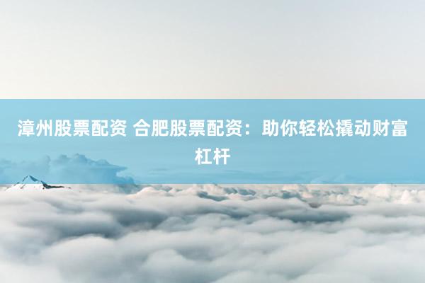 漳州股票配资 合肥股票配资：助你轻松撬动财富杠杆
