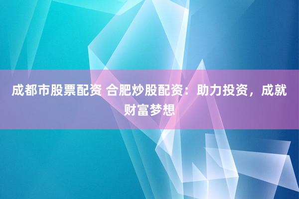 成都市股票配资 合肥炒股配资：助力投资，成就财富梦想