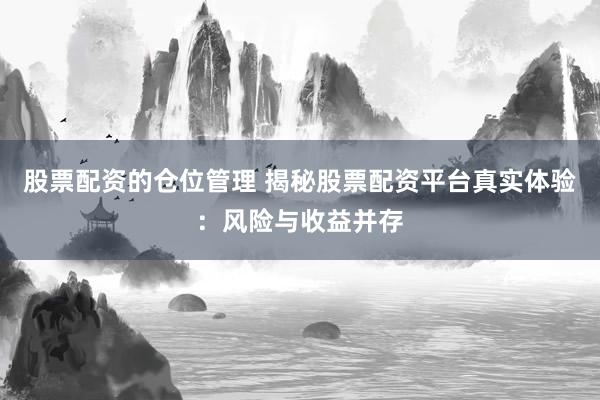 股票配资的仓位管理 揭秘股票配资平台真实体验：风险与收益并存