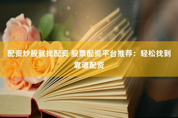 配资炒股就找配资 股票配资平台推荐：轻松找到靠谱配资