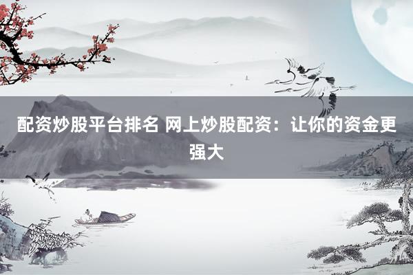 配资炒股平台排名 网上炒股配资：让你的资金更强大