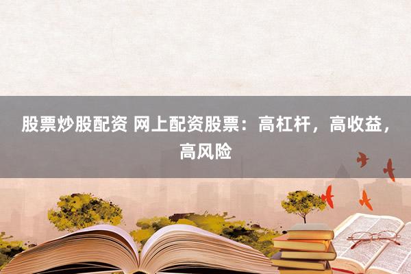 股票炒股配资 网上配资股票：高杠杆，高收益，高风险