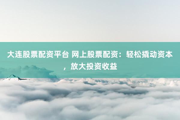 大连股票配资平台 网上股票配资：轻松撬动资本，放大投资收益
