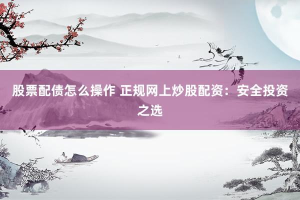 股票配债怎么操作 正规网上炒股配资：安全投资之选