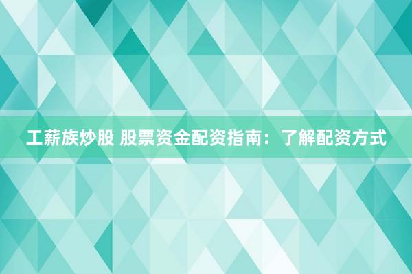 工薪族炒股 股票资金配资指南：了解配资方式