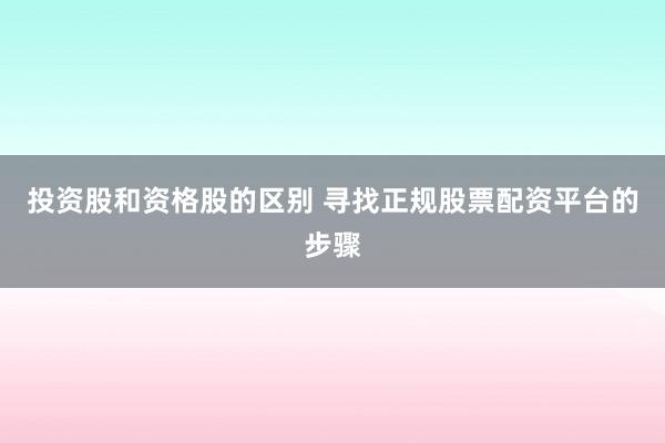 投资股和资格股的区别 寻找正规股票配资平台的步骤