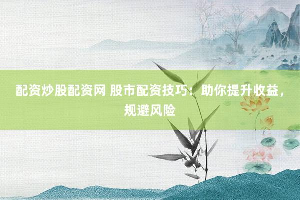 配资炒股配资网 股市配资技巧：助你提升收益，规避风险