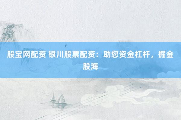 股宝网配资 银川股票配资：助您资金杠杆，掘金股海