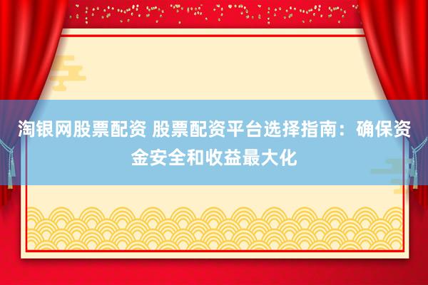 淘银网股票配资 股票配资平台选择指南：确保资金安全和收益最大化