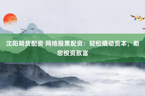 沈阳期货配资 网络股票配资：轻松撬动资本，助您投资致富