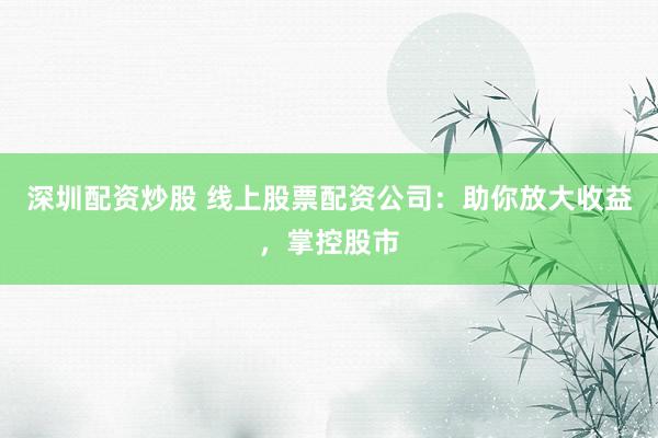 深圳配资炒股 线上股票配资公司：助你放大收益，掌控股市