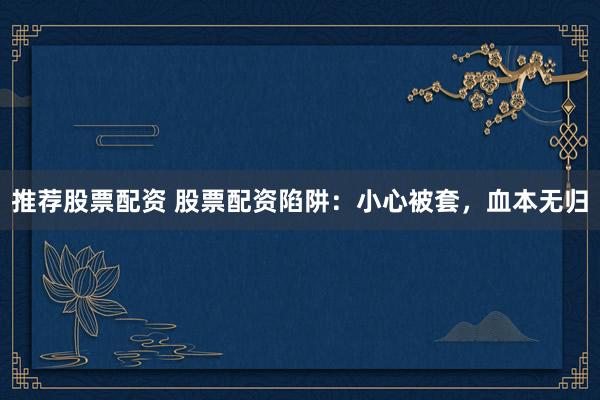 推荐股票配资 股票配资陷阱：小心被套，血本无归