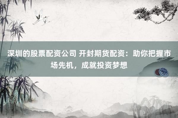 深圳的股票配资公司 开封期货配资：助你把握市场先机，成就投资梦想