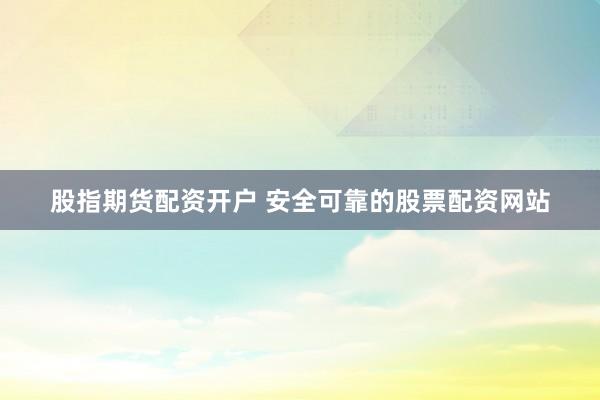 股指期货配资开户 安全可靠的股票配资网站