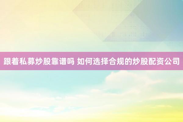跟着私募炒股靠谱吗 如何选择合规的炒股配资公司