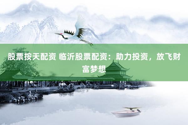 股票按天配资 临沂股票配资：助力投资，放飞财富梦想