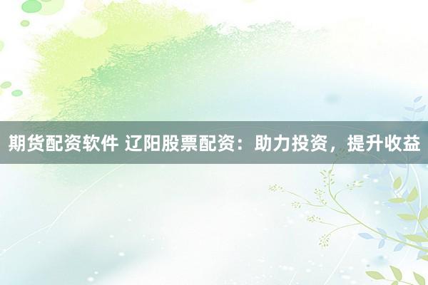 期货配资软件 辽阳股票配资：助力投资，提升收益