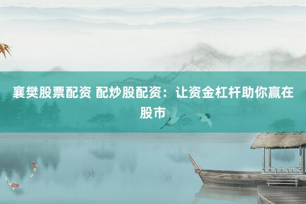 襄樊股票配资 配炒股配资：让资金杠杆助你赢在股市