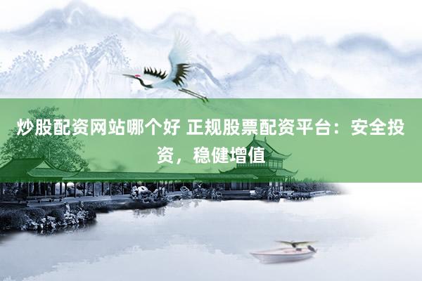 炒股配资网站哪个好 正规股票配资平台：安全投资，稳健增值