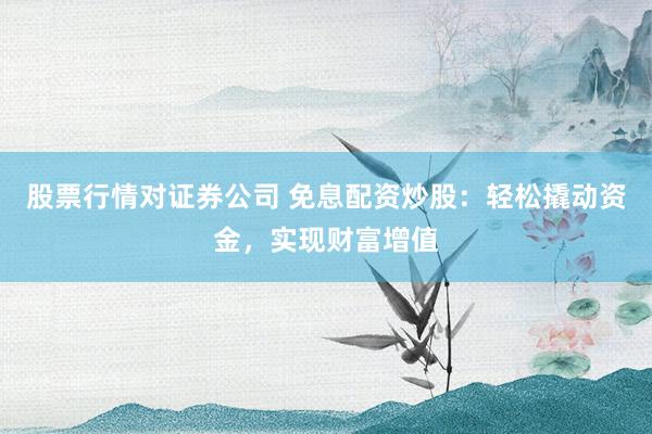 股票行情对证券公司 免息配资炒股：轻松撬动资金，实现财富增值